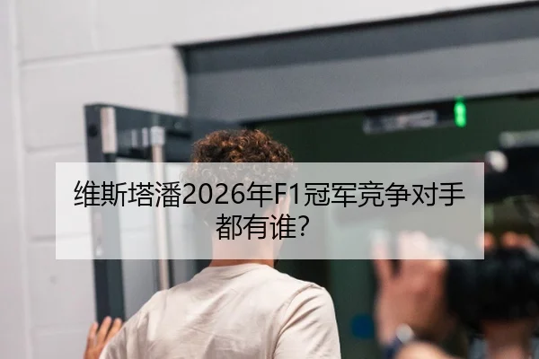 维斯塔潘2026年F1冠军竞争对手都有谁？