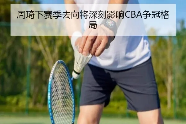 周琦下赛季去向将深刻影响CBA争冠格局